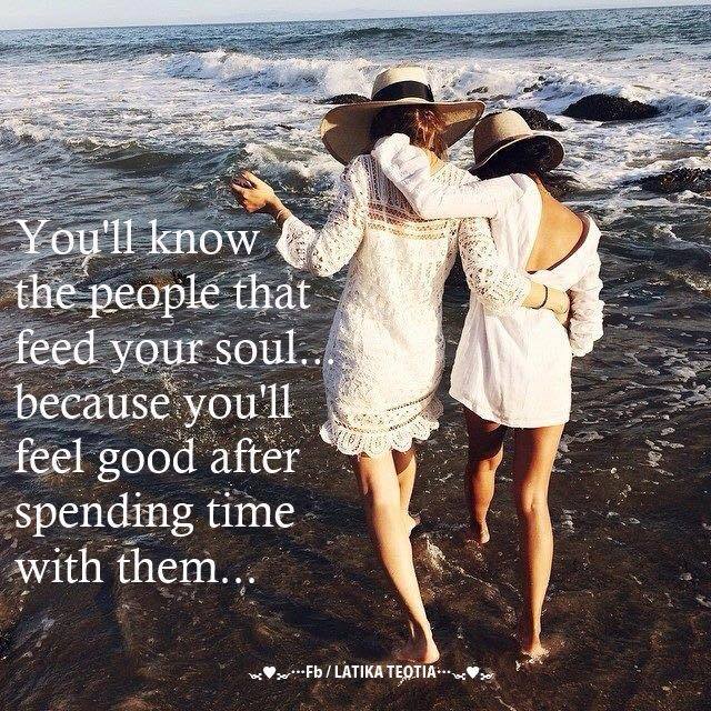 You'll know the people that feed your soul because youll feel good after spending time with them